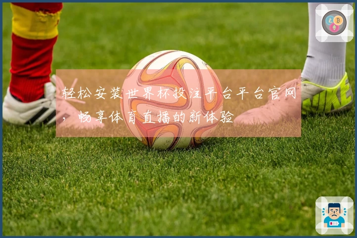 轻松安装世界杯投注平台平台官网,畅享体育直播的新体验