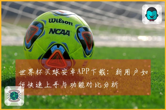 世界杯买球安卓APP下载：新用户如何快速上手与功能对比分析