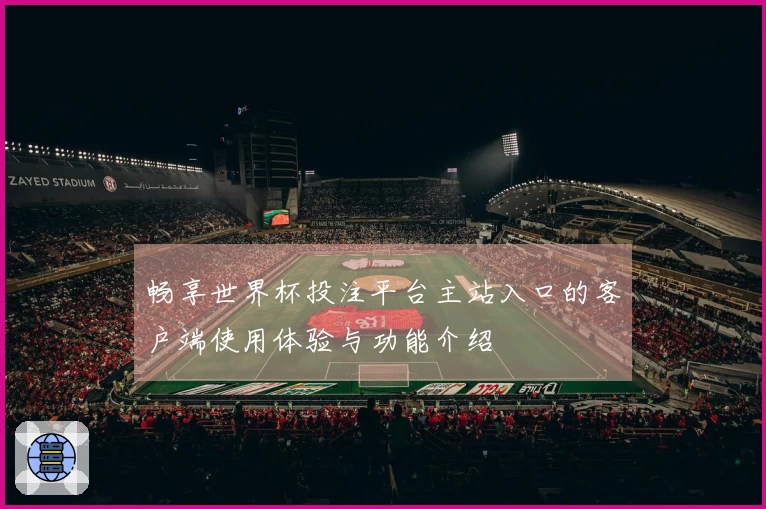 畅享世界杯投注平台主站入口的客户端使用体验与功能介绍