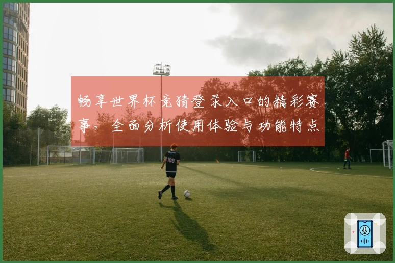 畅享世界杯竞猜登录入口的精彩赛事，全面分析使用体验与功能特点