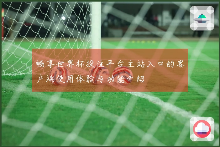 畅享世界杯投注平台主站入口的客户端使用体验与功能介绍