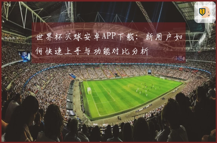 世界杯买球安卓APP下载：新用户如何快速上手与功能对比分析