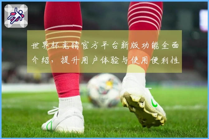 世界杯竞猜官方平台新版功能全面介绍，提升用户体验与使用便利性