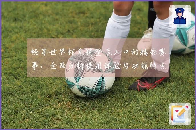 畅享世界杯竞猜登录入口的精彩赛事，全面分析使用体验与功能特点
